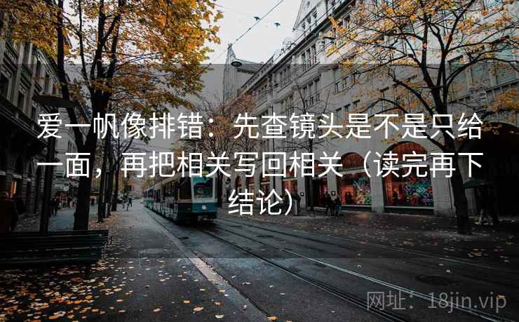 爱一帆像排错：先查镜头是不是只给一面，再把相关写回相关（读完再下结论）