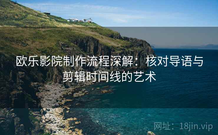 欧乐影院制作流程深解：核对导语与剪辑时间线的艺术