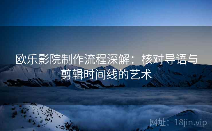 欧乐影院制作流程深解：核对导语与剪辑时间线的艺术