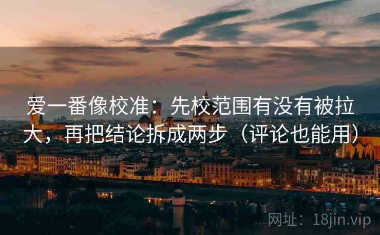 爱一番像校准：先校范围有没有被拉大，再把结论拆成两步（评论也能用）