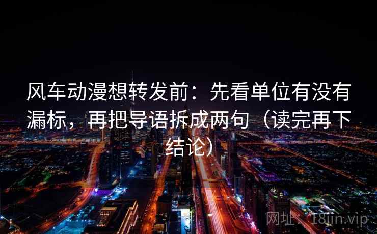 风车动漫想转发前：先看单位有没有漏标，再把导语拆成两句（读完再下结论）