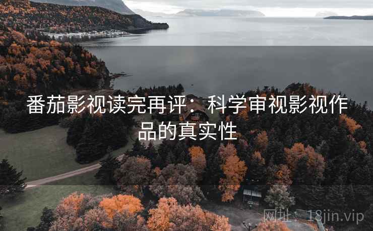 番茄影视读完再评：科学审视影视作品的真实性