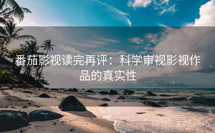番茄影视读完再评：科学审视影视作品的真实性