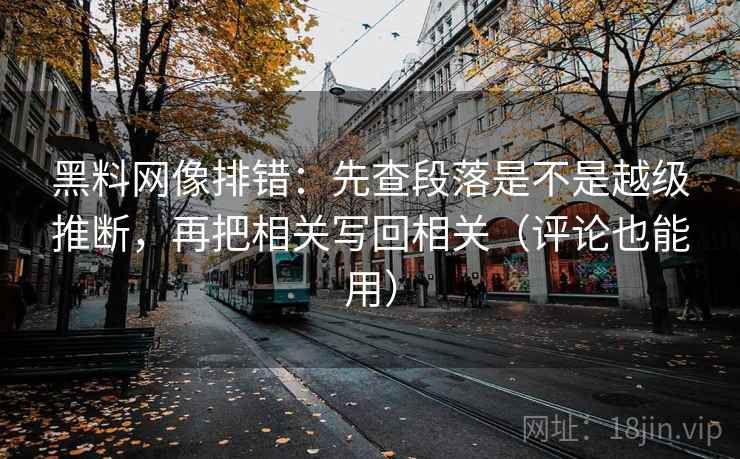 黑料网像排错：先查段落是不是越级推断，再把相关写回相关（评论也能用）
