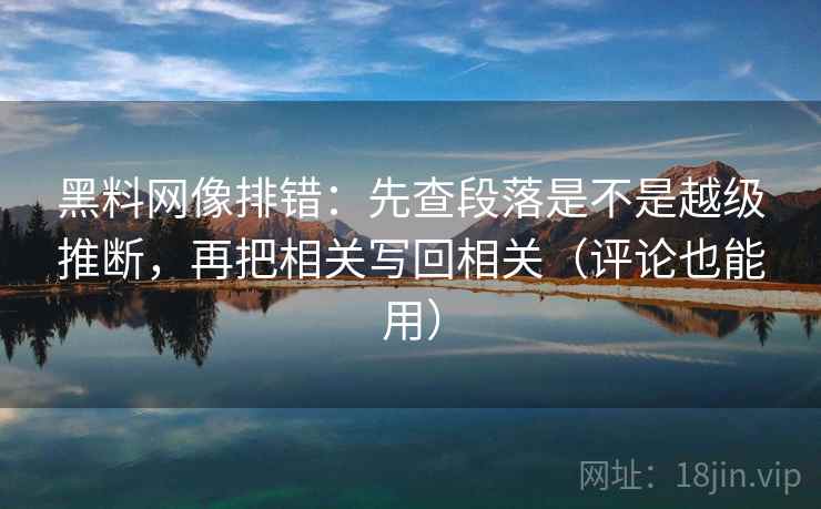 黑料网像排错：先查段落是不是越级推断，再把相关写回相关（评论也能用）