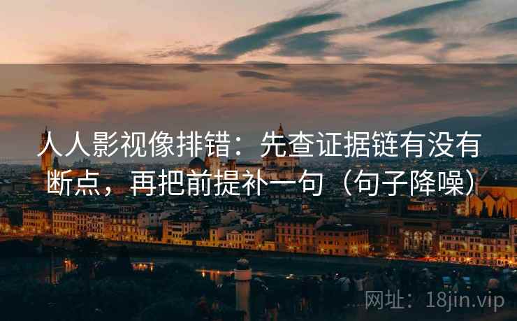 人人影视像排错：先查证据链有没有断点，再把前提补一句（句子降噪）