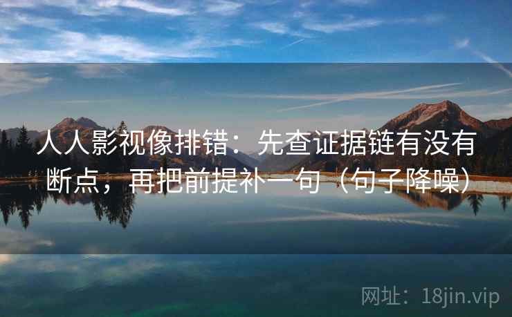 人人影视像排错：先查证据链有没有断点，再把前提补一句（句子降噪）
