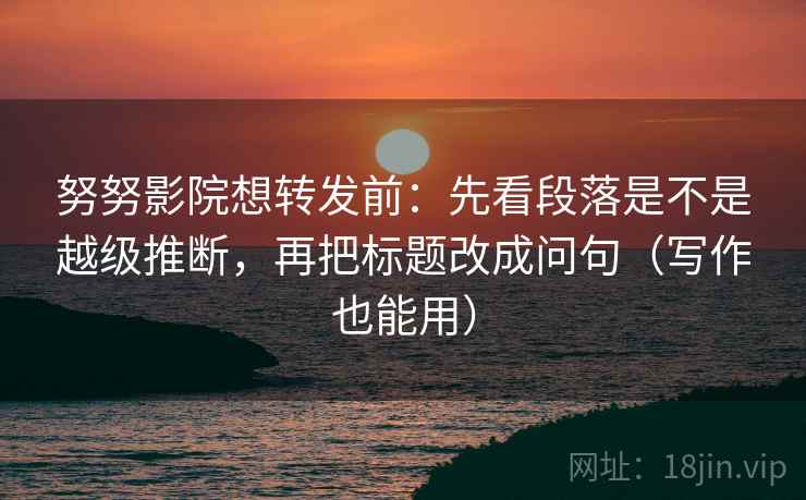 努努影院想转发前：先看段落是不是越级推断，再把标题改成问句（写作也能用）