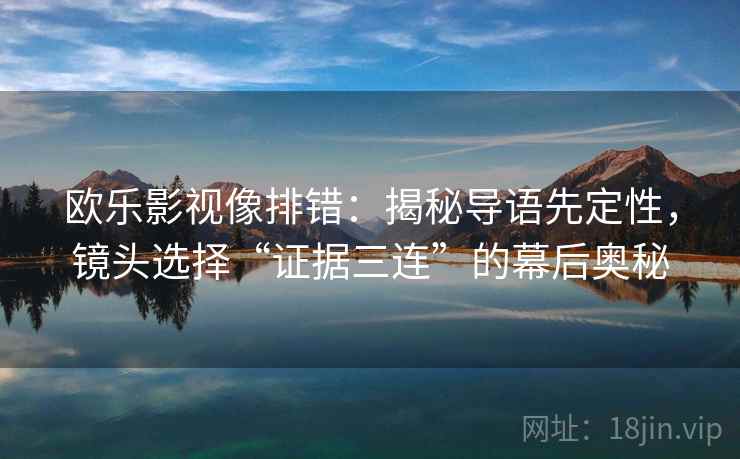 欧乐影视像排错：揭秘导语先定性，镜头选择“证据三连”的幕后奥秘