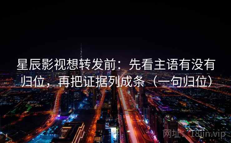 星辰影视想转发前：先看主语有没有归位，再把证据列成条（一句归位）