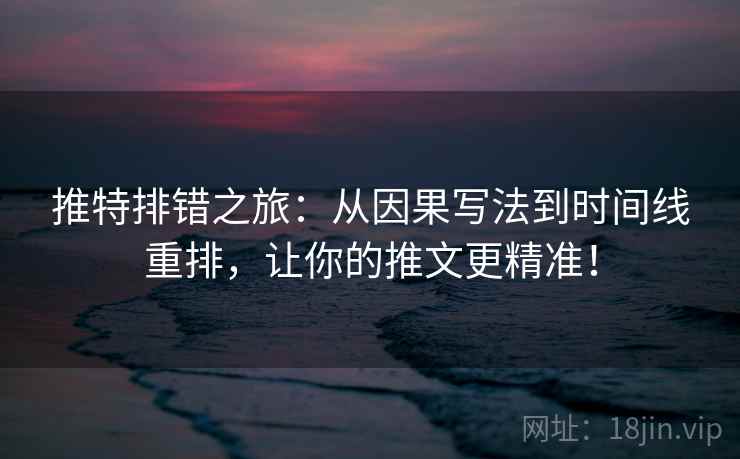 推特排错之旅：从因果写法到时间线重排，让你的推文更精准！