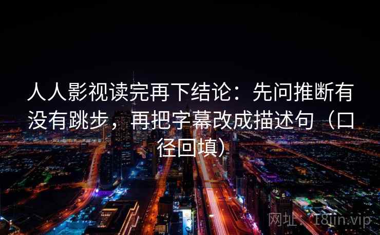 人人影视读完再下结论：先问推断有没有跳步，再把字幕改成描述句（口径回填）