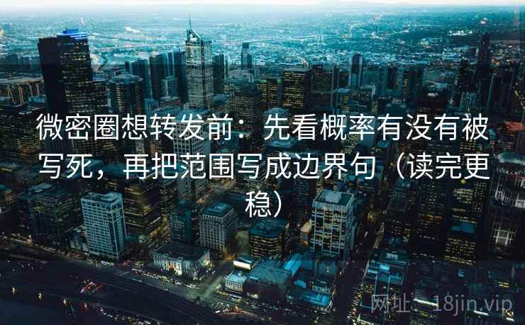 微密圈想转发前：先看概率有没有被写死，再把范围写成边界句（读完更稳）