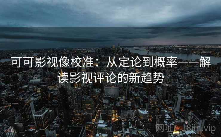 可可影视像校准：从定论到概率——解读影视评论的新趋势
