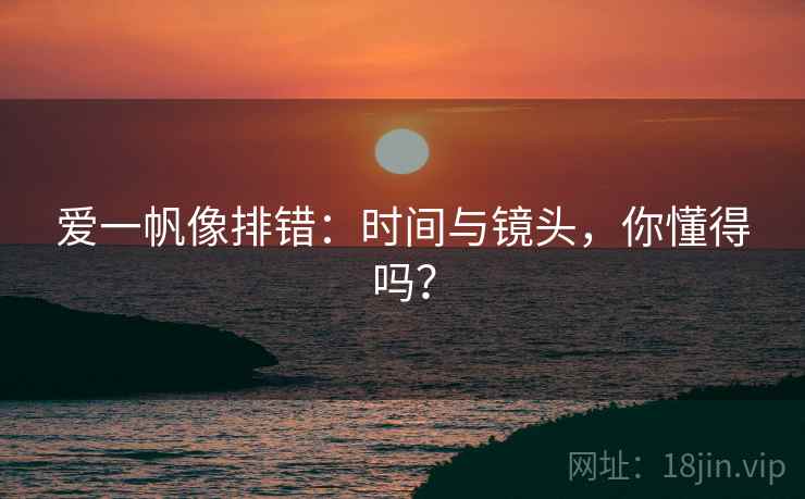 爱一帆像排错：时间与镜头，你懂得吗？