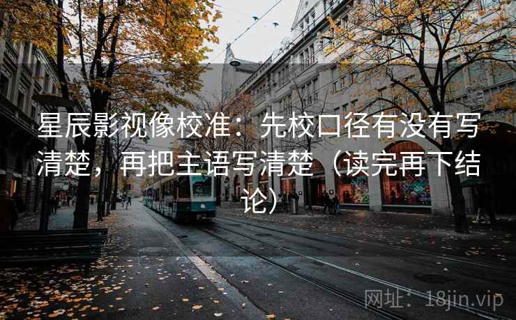 星辰影视像校准：先校口径有没有写清楚，再把主语写清楚（读完再下结论）