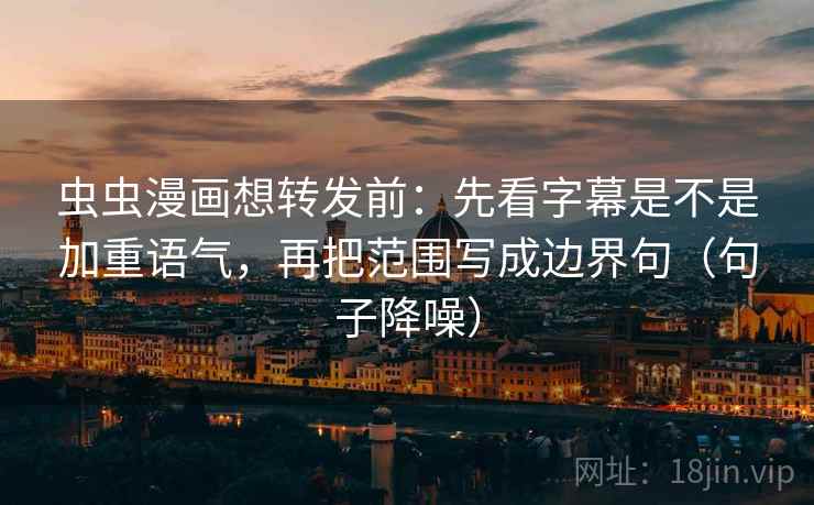 虫虫漫画想转发前：先看字幕是不是加重语气，再把范围写成边界句（句子降噪）