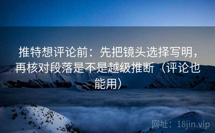 推特想评论前：先把镜头选择写明，再核对段落是不是越级推断（评论也能用）