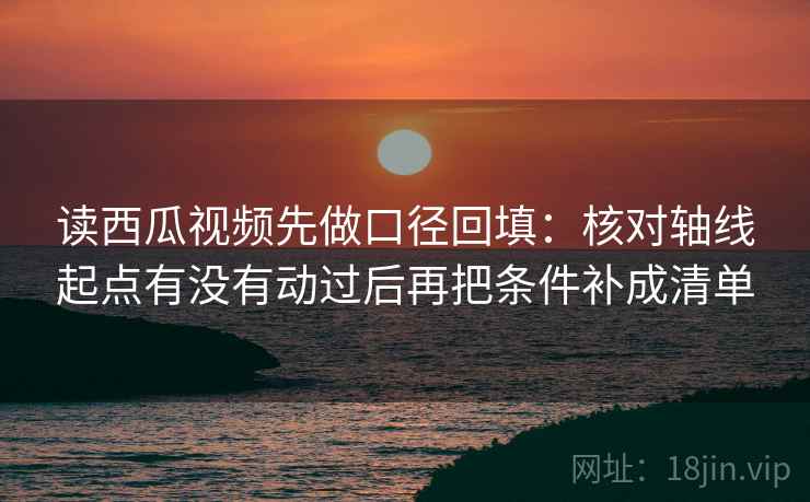 读西瓜视频先做口径回填：核对轴线起点有没有动过后再把条件补成清单