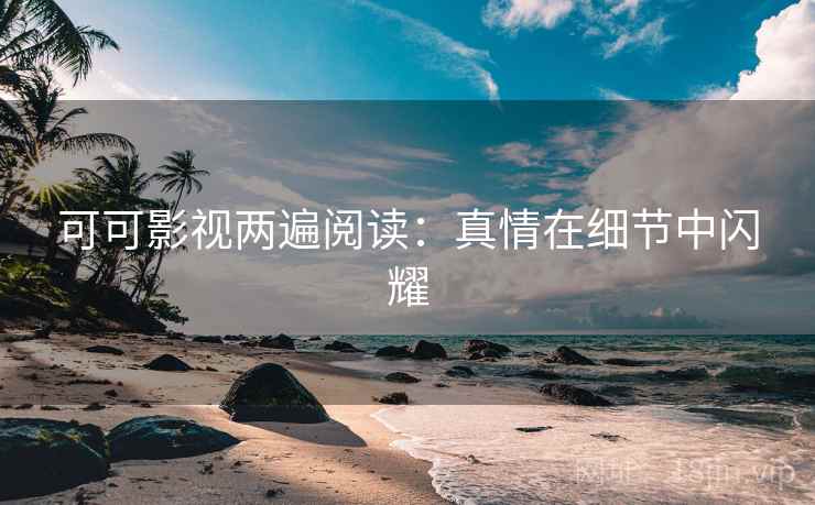 可可影视两遍阅读：真情在细节中闪耀