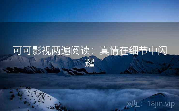 可可影视两遍阅读：真情在细节中闪耀
