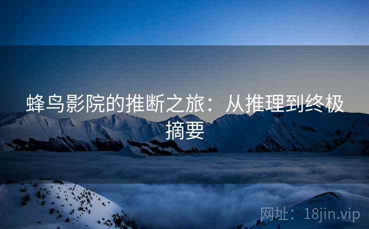 蜂鸟影院的推断之旅：从推理到终极摘要
