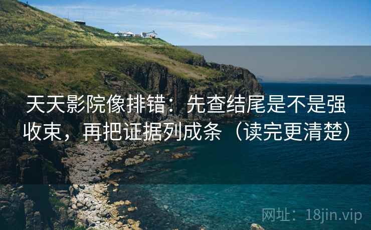 天天影院像排错：先查结尾是不是强收束，再把证据列成条（读完更清楚）