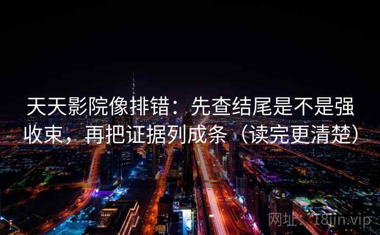 天天影院像排错：先查结尾是不是强收束，再把证据列成条（读完更清楚）