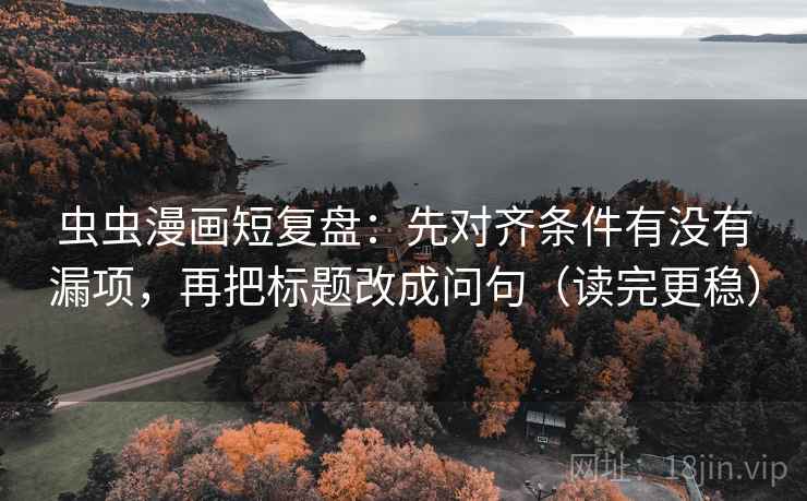 虫虫漫画短复盘：先对齐条件有没有漏项，再把标题改成问句（读完更稳）