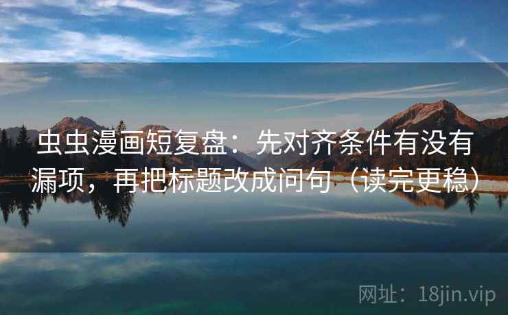 虫虫漫画短复盘：先对齐条件有没有漏项，再把标题改成问句（读完更稳）
