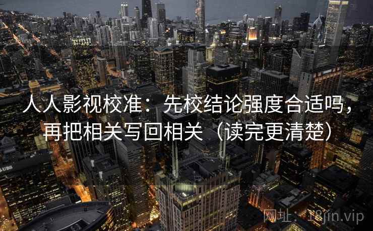 人人影视校准：先校结论强度合适吗，再把相关写回相关（读完更清楚）